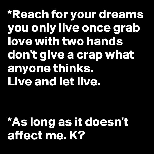 *Reach for your dreams you only live once grab love with two hands don't give a crap what anyone thinks. 
Live and let live.


*As long as it doesn't affect me. K? 