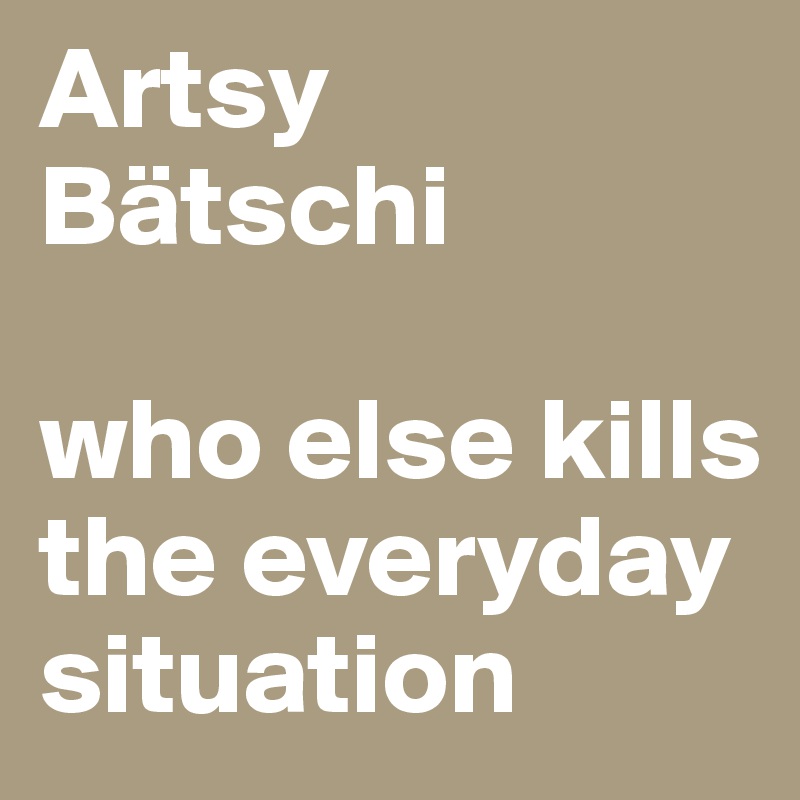 Artsy Bätschi

who else kills the everyday situation