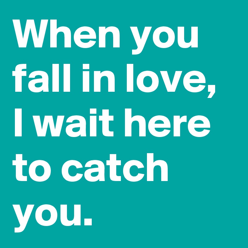 When you fall in love, I wait here to catch you.