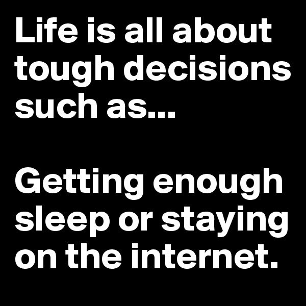 Life is all about tough decisions such as...

Getting enough sleep or staying on the internet.