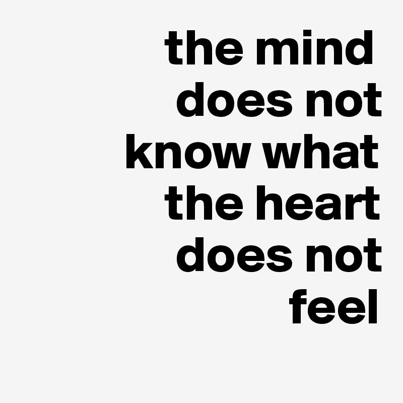               the mind         
               does not 
          know what    
              the heart 
               does not 
                          feel