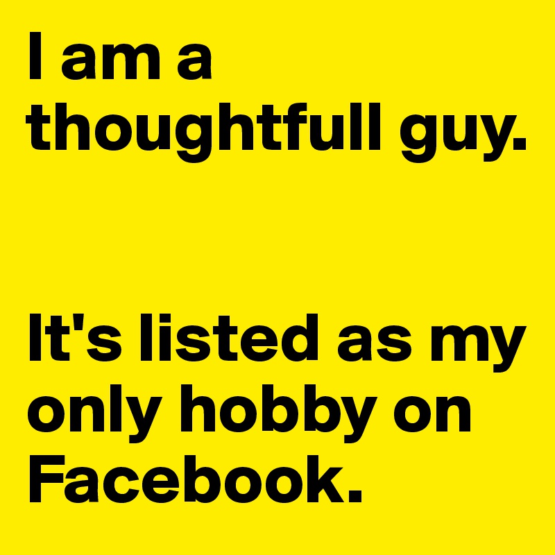 I am a thoughtfull guy.


It's listed as my only hobby on Facebook.
