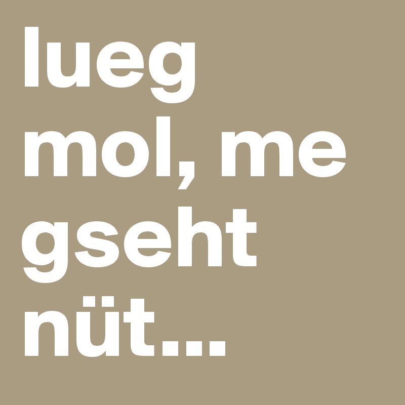 lueg mol, me gseht nüt...