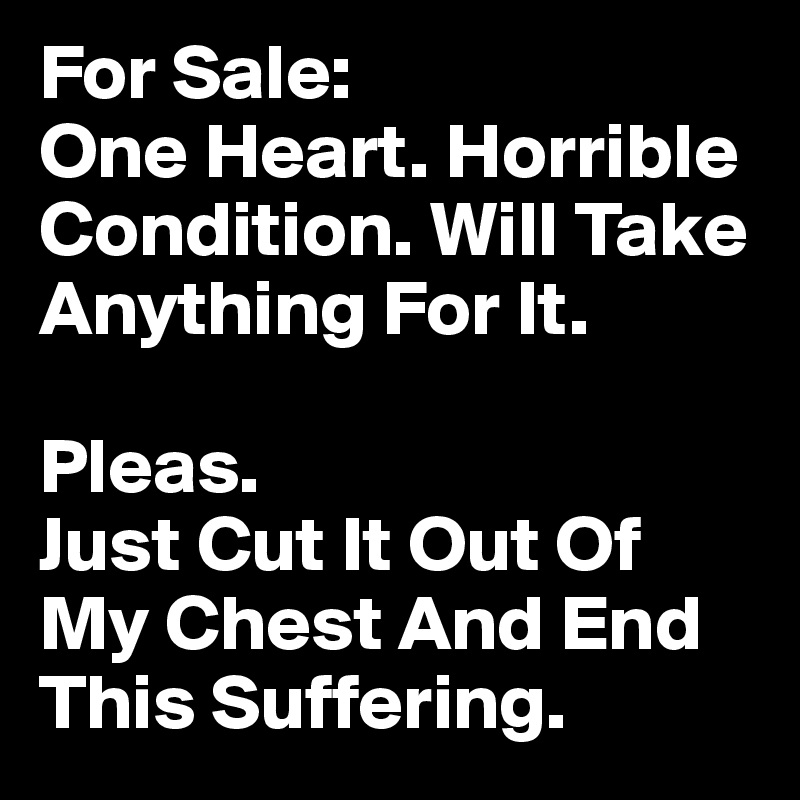 For Sale:
One Heart. Horrible Condition. Will Take Anything For It. 

Pleas. 
Just Cut It Out Of My Chest And End This Suffering.