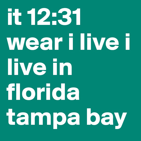 it 12:31 wear i live i live in florida tampa bay 