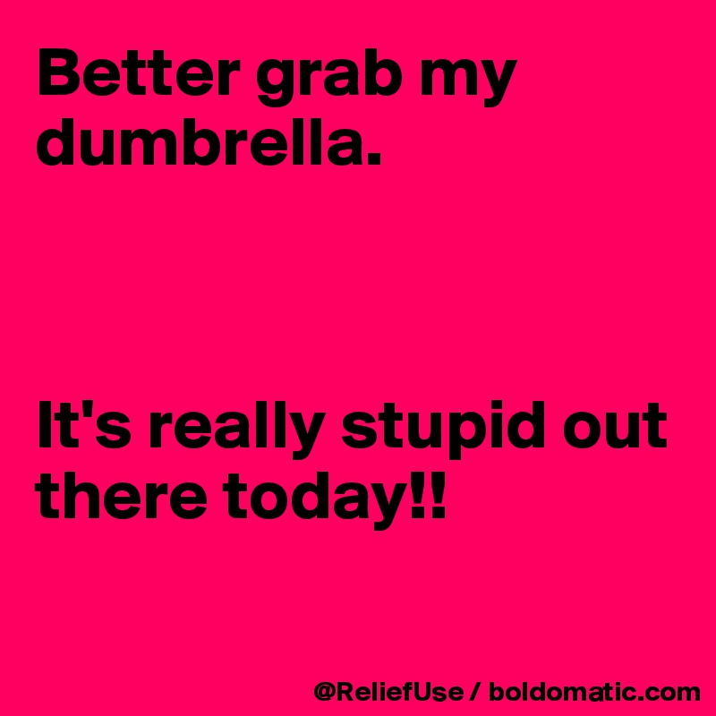 Better grab my dumbrella.  



It's really stupid out there today!! 

