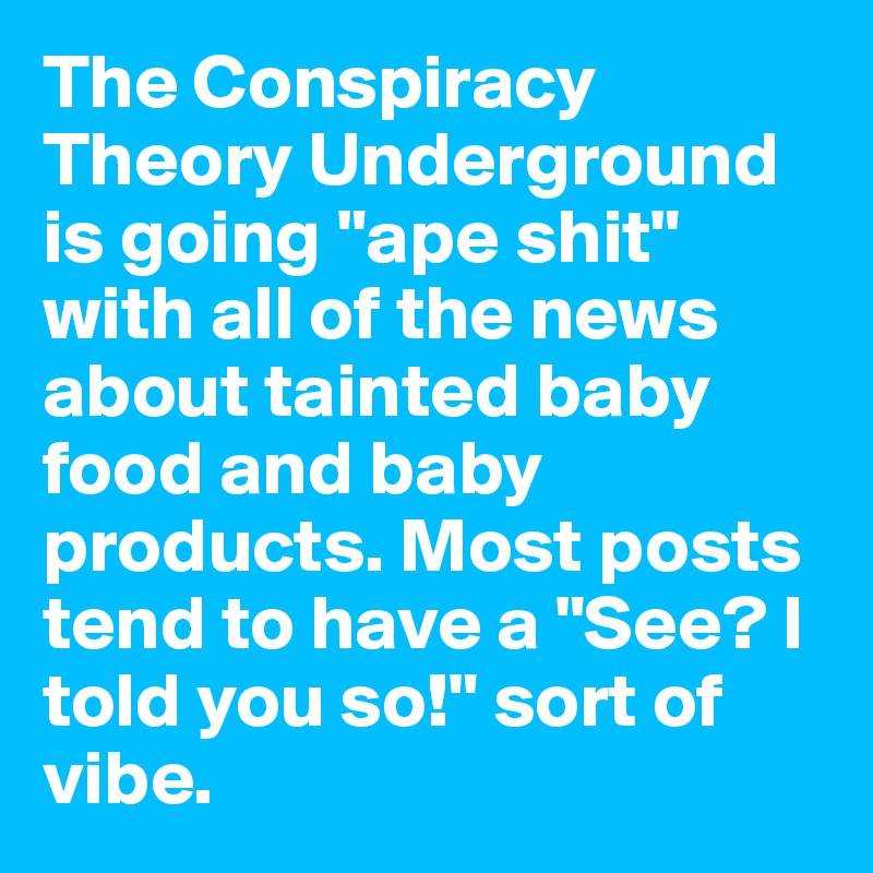 The Conspiracy Theory Underground is going "ape shit" with all of the news about tainted baby food and baby products. Most posts tend to have a "See? I told you so!" sort of vibe.