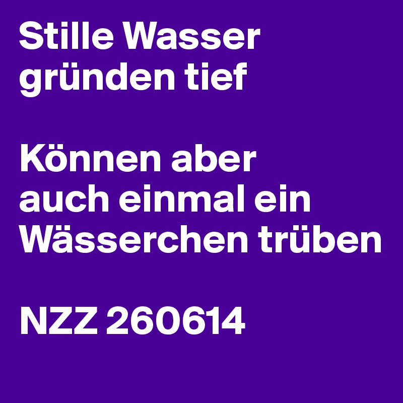 Stille Wasser gründen tief

Können aber
auch einmal ein Wässerchen trüben

NZZ 260614