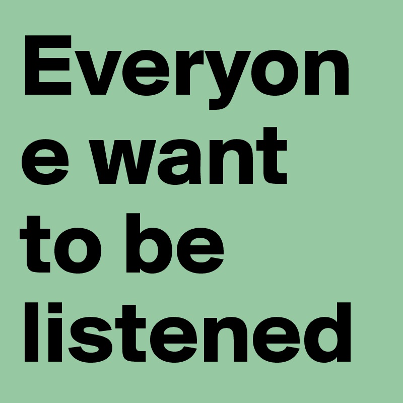 Everyone want to be listened 