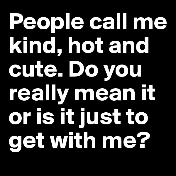 People call me kind, hot and cute. Do you really mean it or is it just to get with me?
