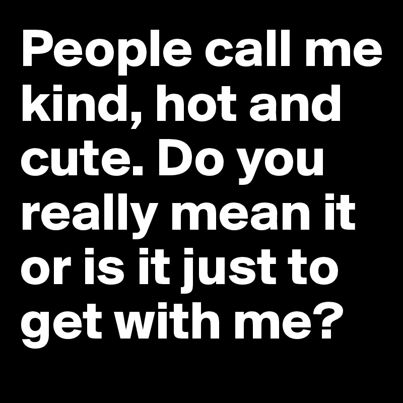 People call me kind, hot and cute. Do you really mean it or is it just to get with me?
