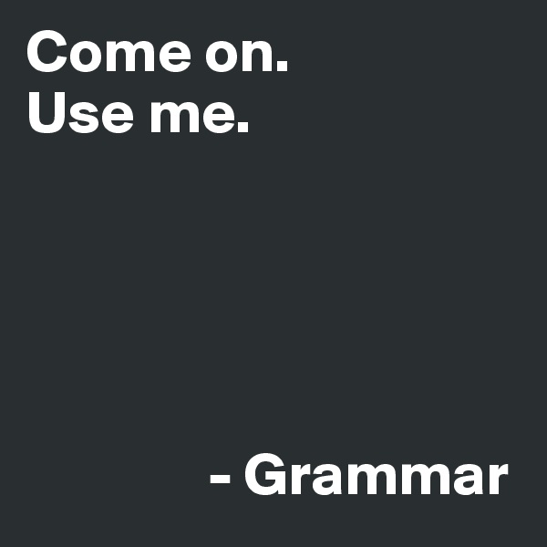 Come on. 
Use me.





               - Grammar