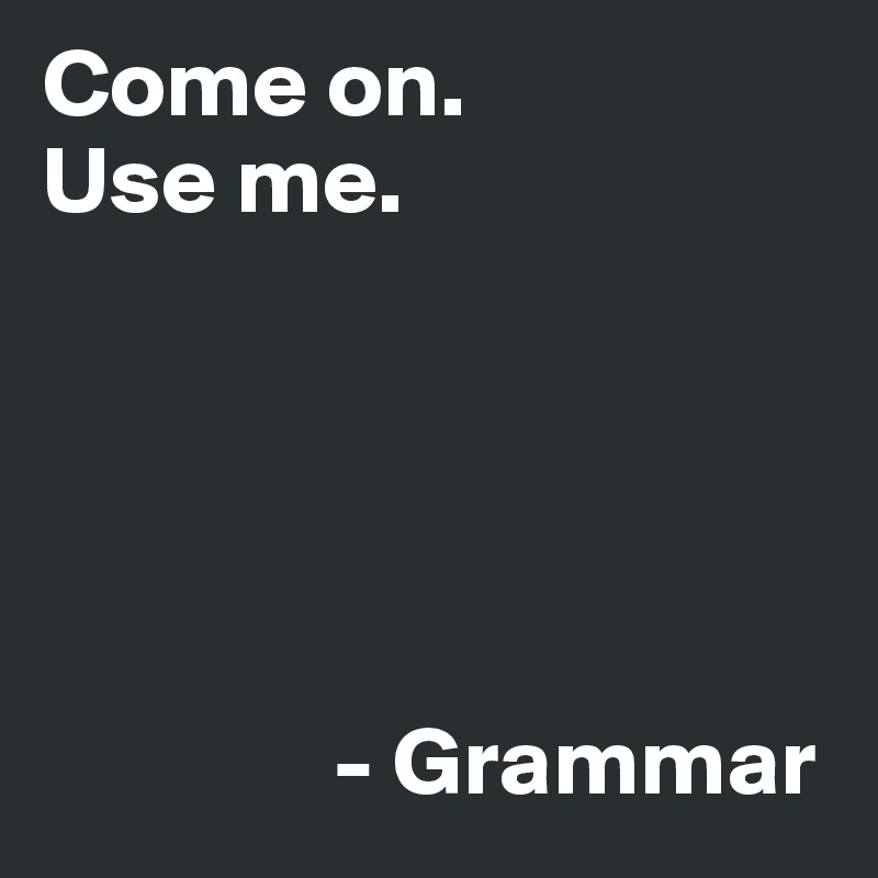 Come on. 
Use me.





               - Grammar