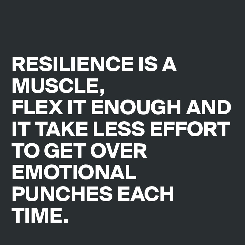 

RESILIENCE IS A MUSCLE,
FLEX IT ENOUGH AND IT TAKE LESS EFFORT TO GET OVER EMOTIONAL PUNCHES EACH TIME.