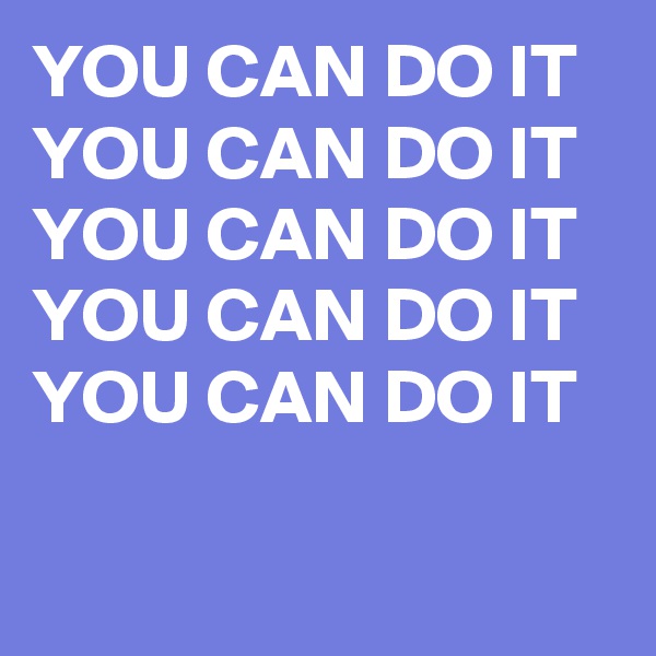 YOU CAN DO IT 
YOU CAN DO IT 
YOU CAN DO IT 
YOU CAN DO IT 
YOU CAN DO IT