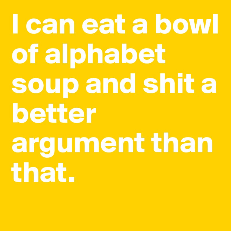 I can eat a bowl of alphabet soup and shit a better argument than that. 