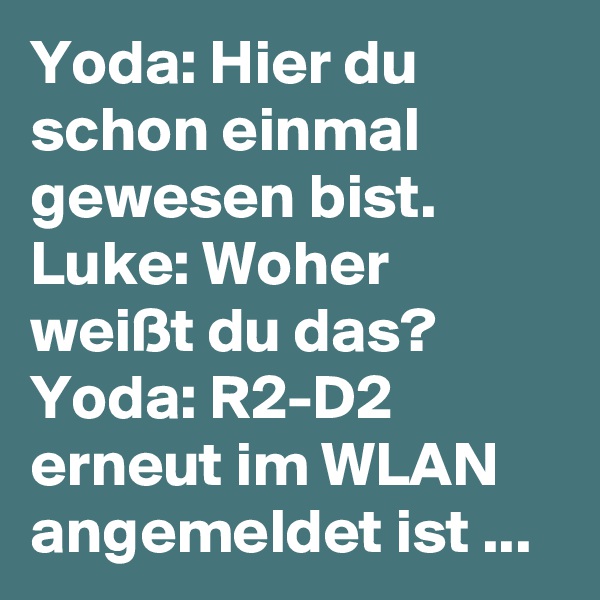 Yoda: Hier du schon einmal gewesen bist.
Luke: Woher weißt du das?
Yoda: R2-D2 erneut im WLAN angemeldet ist ...