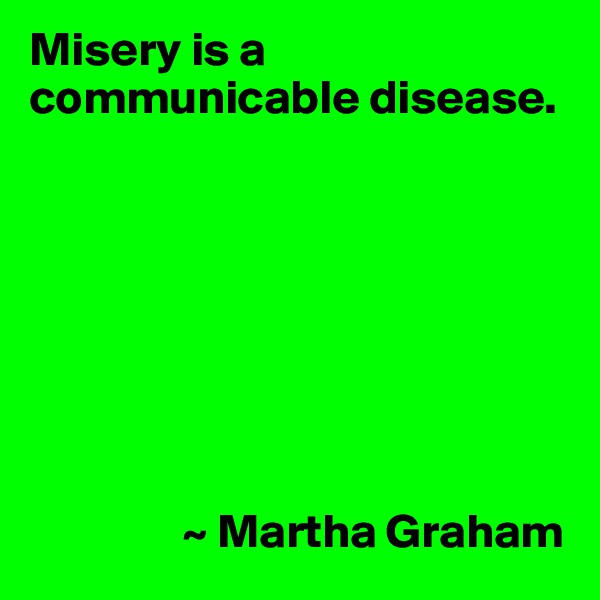 Misery is a communicable disease.








                ~ Martha Graham