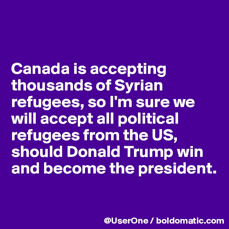 


Canada is accepting thousands of Syrian refugees, so I'm sure we will accept all political refugees from the US, should Donald Trump win and become the president.

