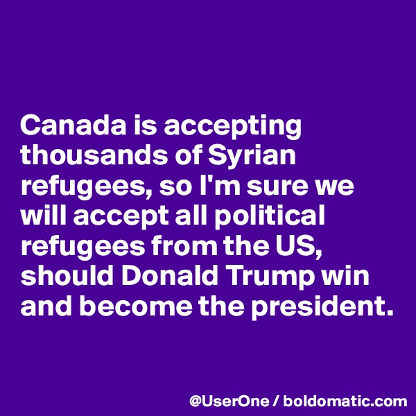 


Canada is accepting thousands of Syrian refugees, so I'm sure we will accept all political refugees from the US, should Donald Trump win and become the president.

