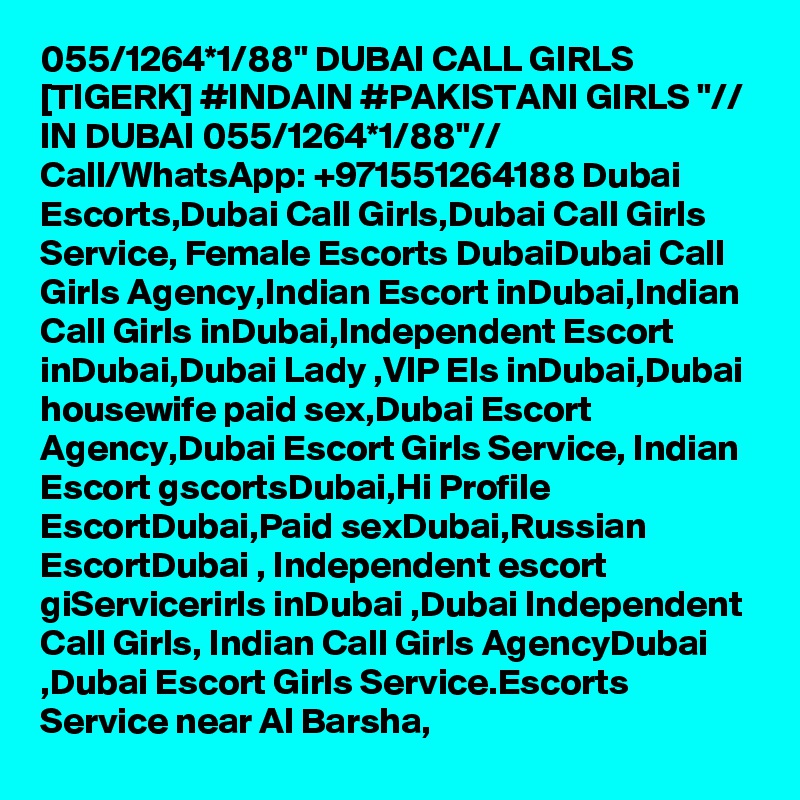 055/1264*1/88" DUBAI CALL GIRLS [TIGERK] #INDAIN #PAKISTANI GIRLS "// IN DUBAI 055/1264*1/88"// Call/WhatsApp: +971551264188 Dubai Escorts,Dubai Call Girls,Dubai Call Girls Service, Female Escorts DubaiDubai Call Girls Agency,Indian Escort inDubai,Indian Call Girls inDubai,Independent Escort inDubai,Dubai Lady ,VIP Els inDubai,Dubai housewife paid sex,Dubai Escort Agency,Dubai Escort Girls Service, Indian Escort gscortsDubai,Hi Profile EscortDubai,Paid sexDubai,Russian EscortDubai , Independent escort giServicerirls inDubai ,Dubai Independent Call Girls, Indian Call Girls AgencyDubai ,Dubai Escort Girls Service.Escorts Service near Al Barsha, 