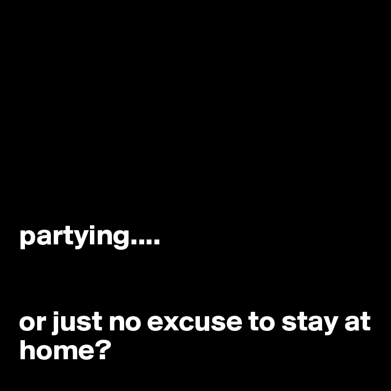 






partying....


or just no excuse to stay at home?