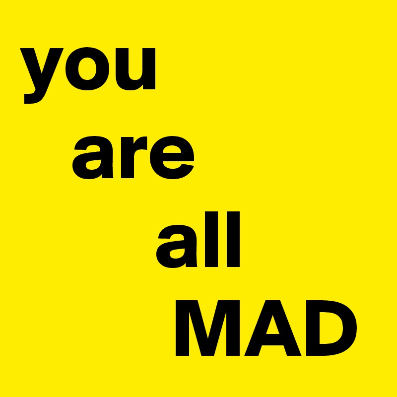 you 
   are
        all
         MAD
