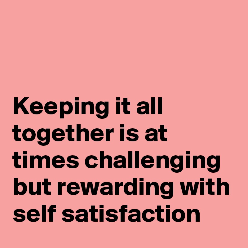 


Keeping it all together is at times challenging but rewarding with self satisfaction 