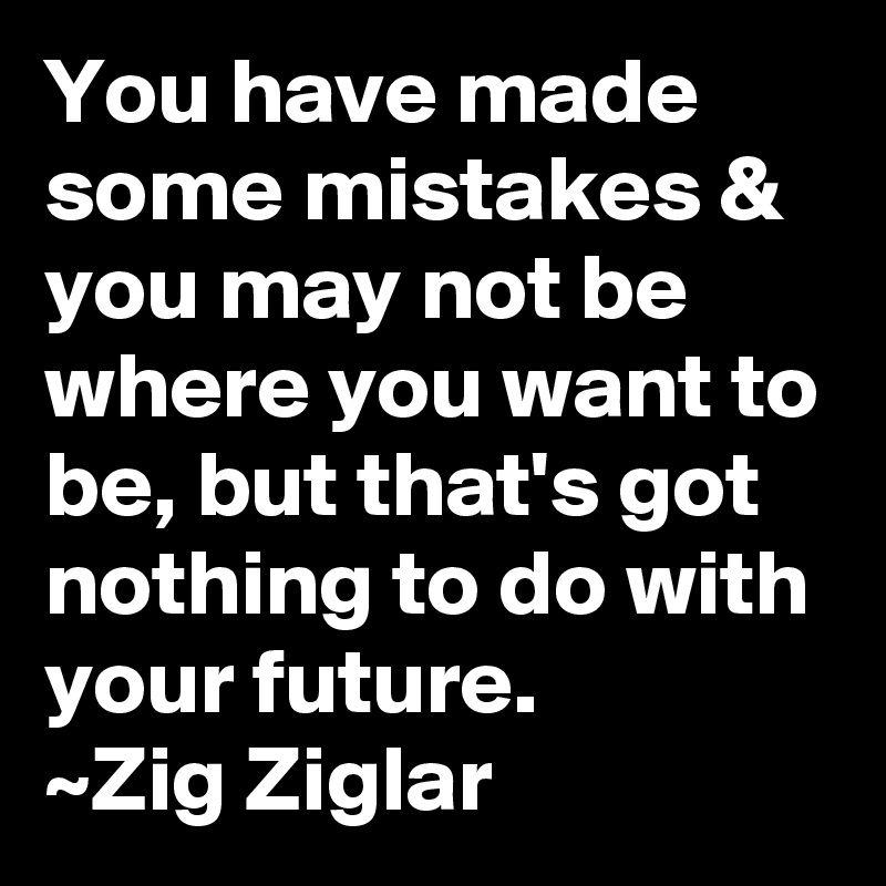 You have made some mistakes & you may not be where you want to be, but that's got nothing to do with your future.
~Zig Ziglar