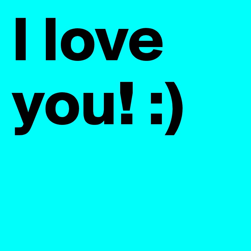 I love you! :)