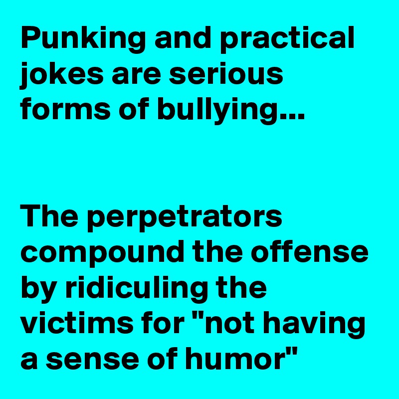 Punking and practical jokes are serious forms of bullying...


The perpetrators compound the offense by ridiculing the victims for "not having a sense of humor"