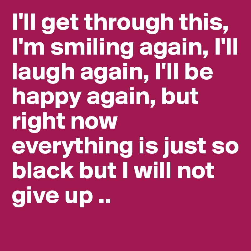 I'll get through this, I'm smiling again, I'll laugh again, I'll be happy again, but right now everything is just so black but I will not give up ..
