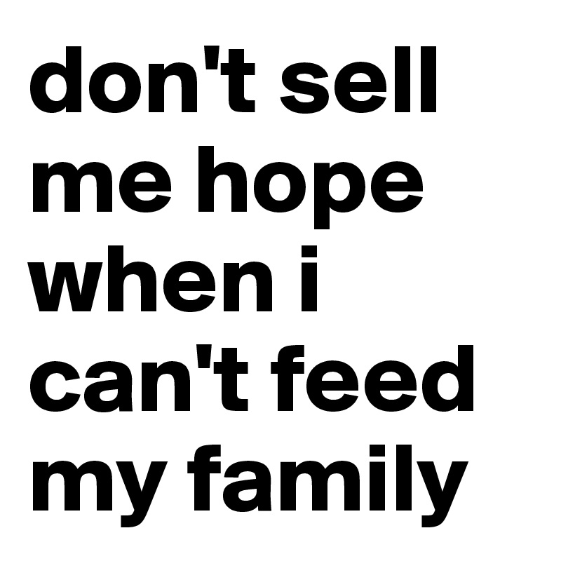 don't sell me hope when i can't feed my family