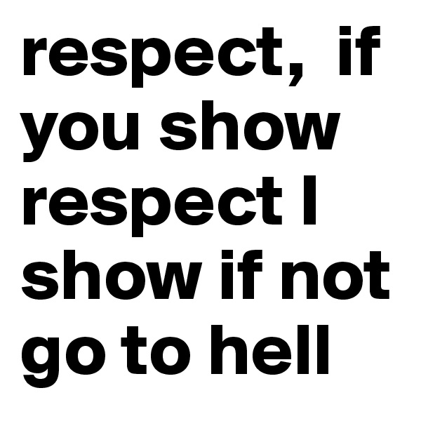 respect,  if you show  respect I show if not go to hell