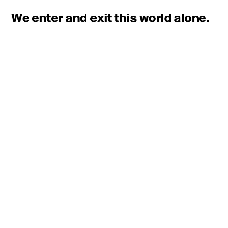 We enter and exit this world alone.












