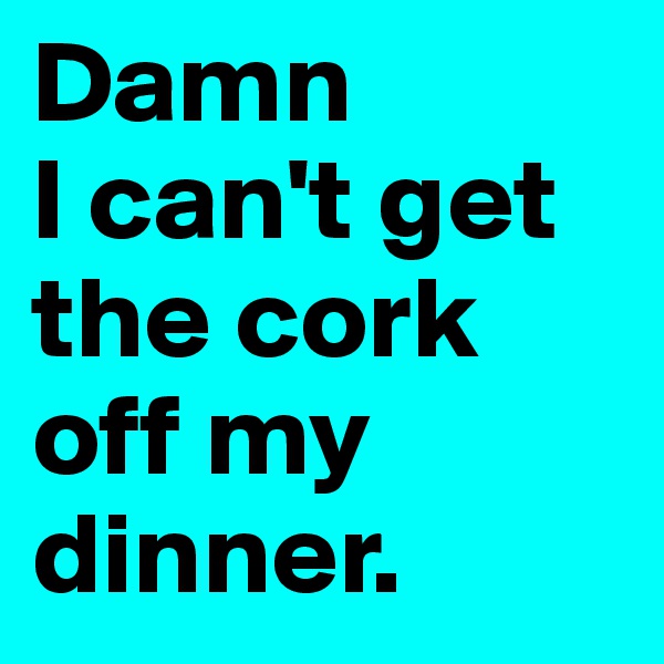 Damn 
I can't get the cork off my dinner. 