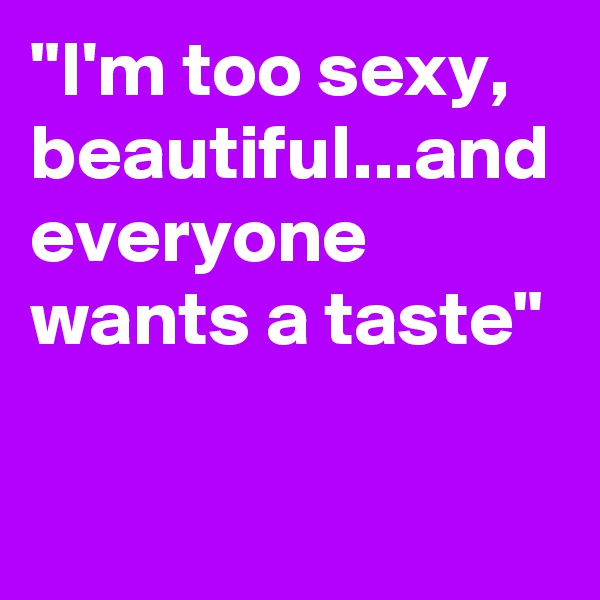 "I'm too sexy, beautiful...and everyone wants a taste"