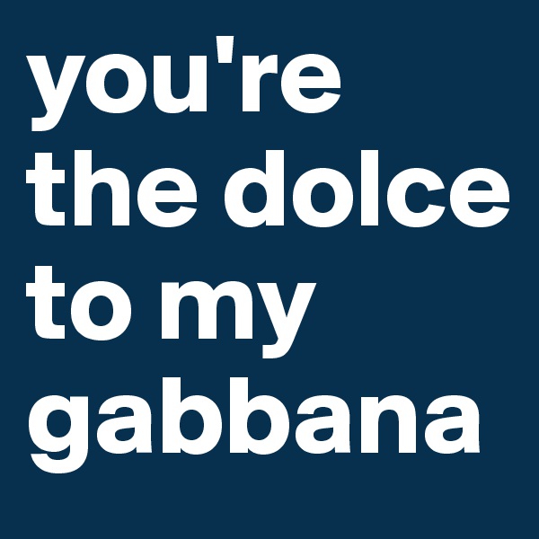 you're the dolce to my gabbana