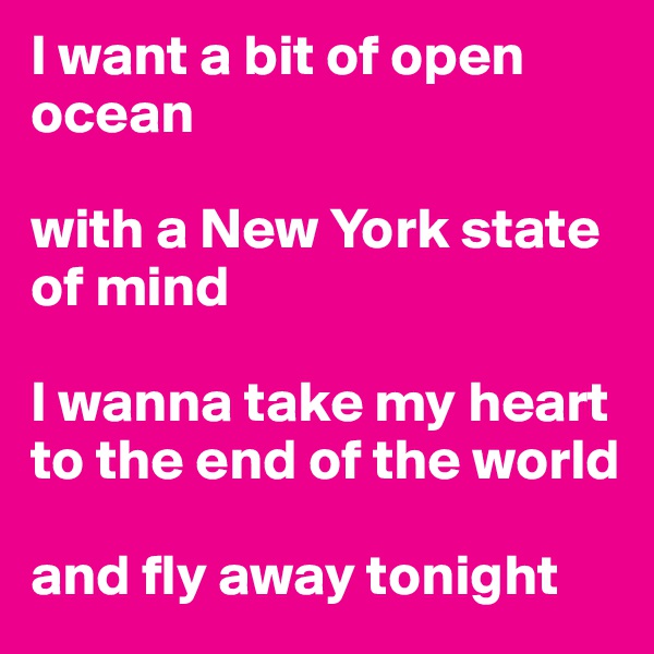 I want a bit of open ocean

with a New York state of mind

I wanna take my heart to the end of the world

and fly away tonight