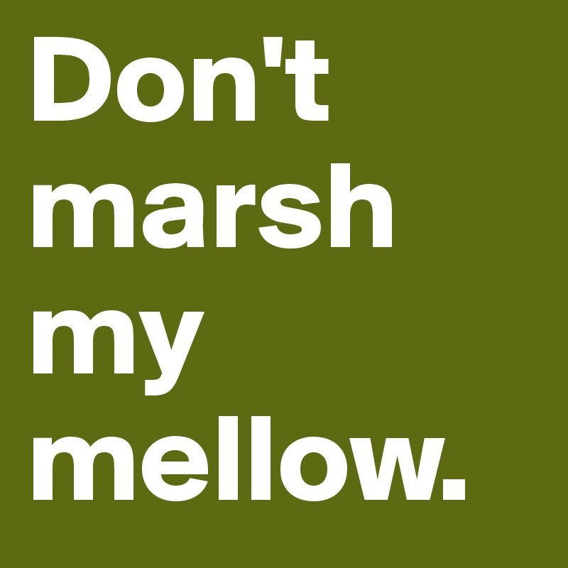 Don't marsh my mellow.