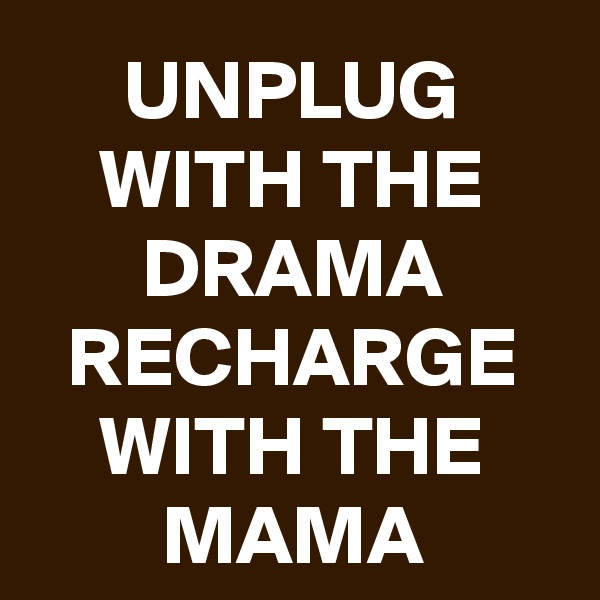 UNPLUG WITH THE DRAMA RECHARGE WITH THE MAMA