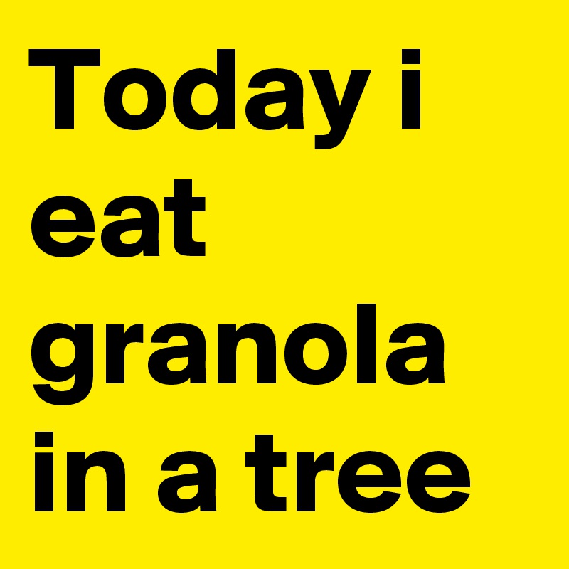 Today i eat granola in a tree 