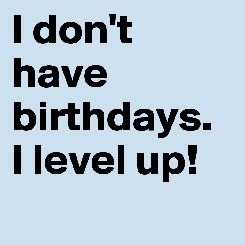 I don't have birthdays. I level up!
