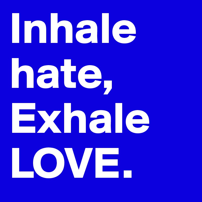 Inhale hate, Exhale LOVE.