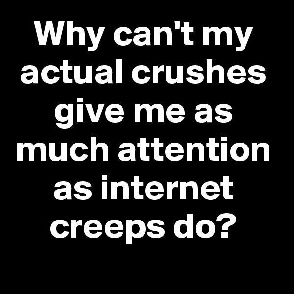 Why can't my actual crushes give me as much attention as internet creeps do?