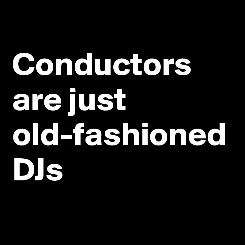 
Conductors are just old-fashioned DJs