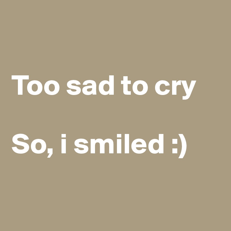 

Too sad to cry

So, i smiled :) 

