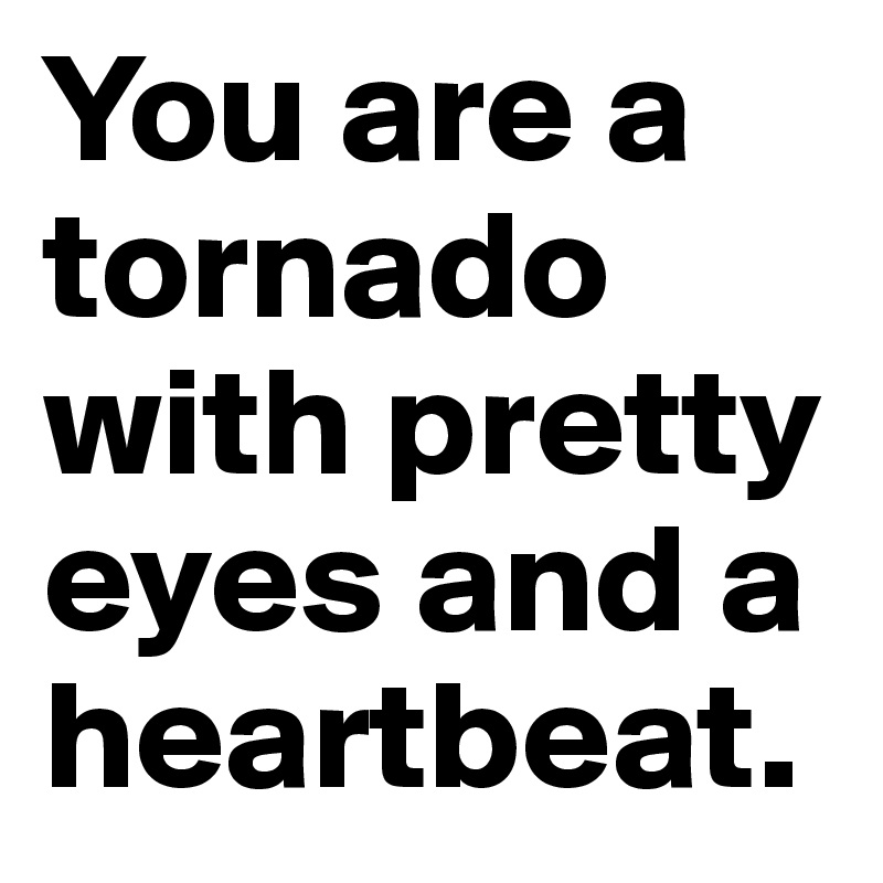 You are a tornado 
with pretty eyes and a heartbeat. 