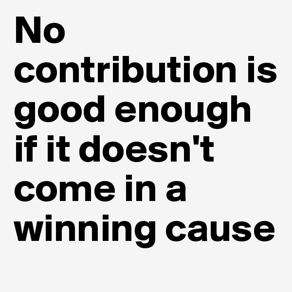 No contribution is good enough if it doesn't come in a winning cause