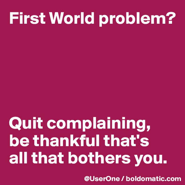 First World problem?





Quit complaining,
be thankful that's
all that bothers you.